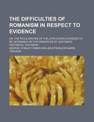 Book cover for The Difficulties of Romanism in Respect to Evidence; Or, the Peculiarities of the Latin Church Evinced to Be Untenable on the Principles of Legitimate Historical Testimony