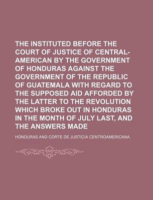 Book cover for The Claim Instituted Before the Court of Justice of Central-American by the Government of Honduras Against the Government of the Republic of Guatemala with Regard to the Supposed Aid Afforded by the Latter to the Revolution Which Broke Out in Honduras