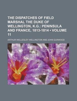 Book cover for The Dispatches of Field Marshal the Duke of Wellington, K.G. (Volume 11); Peninsula and France, 1813-1814