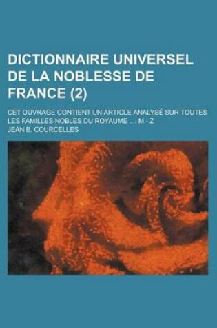 Cover of Dictionnaire Universel de La Noblesse de France; CET Ouvrage Contient Un Article Analyse Sur Toutes Les Familles Nobles Du Royaume .... M - Z (2 )