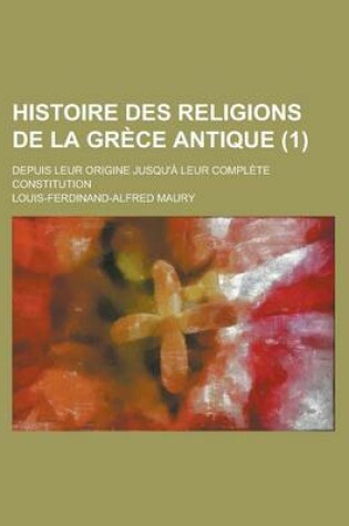 Cover of Histoire Des Religions de La Grece Antique; Depuis Leur Origine Jusqu'a Leur Complete Constitution (1 )