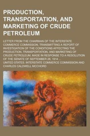 Cover of Production, Transportation, and Marketing of Crude Petroleum; Letter from the Chairman of the Interstate Commerce Commission, Transmitting a Report of Investigation of the Conditions Affecting the Production, Transportation, and Marketing