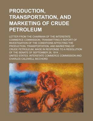 Book cover for Production, Transportation, and Marketing of Crude Petroleum; Letter from the Chairman of the Interstate Commerce Commission, Transmitting a Report of Investigation of the Conditions Affecting the Production, Transportation, and Marketing