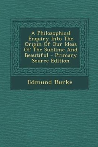 Cover of A Philosophical Enquiry Into the Origin of Our Ideas of the Sublime and Beautiful - Primary Source Edition