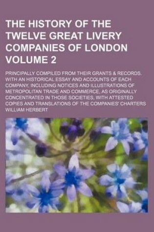 Cover of The History of the Twelve Great Livery Companies of London; Principally Compiled from Their Grants & Records. with an Historical Essay and Accounts of Each Company, Including Notices and Illustrations of Metropolitan Trade and Volume 2