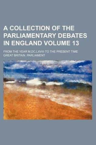 Cover of A Collection of the Parliamentary Debates in England Volume 13; From the Year M, DC, LXVIII to the Present Time