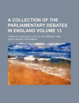 Book cover for A Collection of the Parliamentary Debates in England Volume 13; From the Year M, DC, LXVIII to the Present Time