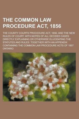 Cover of The Common Law Procedure ACT, 1856; The County Courts Procedure ACT, 1856; And the New Rules of Court, with Notes of All Decided Cases Directly Explaining or Otherwise Elucidating the Statutes and Rules