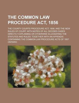 Book cover for The Common Law Procedure ACT, 1856; The County Courts Procedure ACT, 1856; And the New Rules of Court, with Notes of All Decided Cases Directly Explaining or Otherwise Elucidating the Statutes and Rules