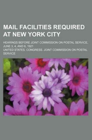 Cover of Mail Facilities Required at New York City; Hearings Before Joint Commission on Postal Service, June 3, 4, and 6, 1921