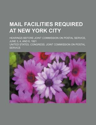 Book cover for Mail Facilities Required at New York City; Hearings Before Joint Commission on Postal Service, June 3, 4, and 6, 1921