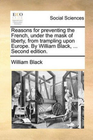 Cover of Reasons for Preventing the French, Under the Mask of Liberty, from Trampling Upon Europe. by William Black, ... Second Edition.