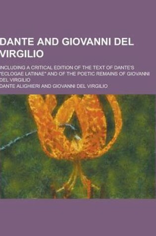 Cover of Dante and Giovanni del Virgilio; Including a Critical Edition of the Text of Dante's Eclogae Latinae and of the Poetic Remains of Giovanni del Virgi
