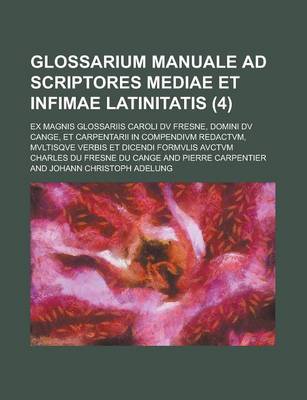 Book cover for Glossarium Manuale Ad Scriptores Mediae Et Infimae Latinitatis; Ex Magnis Glossariis Caroli DV Fresne, Domini DV Cange, Et Carpentarii in Compendivm Redactvm, Mvltisqve Verbis Et Dicendi Formvlis Avctvm (4 )