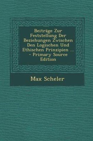 Cover of Beitrage Zur Feststellung Der Beziehungen Zwischen Den Logischen Und Ethischen Prinzipien ... - Primary Source Edition