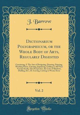 Book cover for Dictionarium Polygraphicum, or the Whole Body of Arts, Regularly Digested, Vol. 2: Containing, I. The Arts of Designing, Drawing, Painting, Washing Prints, Limning, Japanning, Gilding in All Their Various Kinds; Also Perspective, the Laws of Shadows, Dial