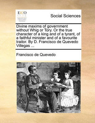 Book cover for Divine Maxims of Government Without Whig or Tory. or the True Character of a King and of a Tyrant, of a Faithful Minister and of a Favourite Traitor. by D. Francisco de Quevedo Villegas ...