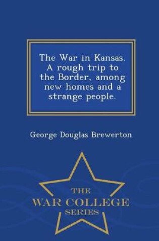 Cover of The War in Kansas. a Rough Trip to the Border, Among New Homes and a Strange People. - War College Series