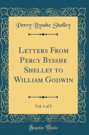 Cover of Letters from Percy Bysshe Shelley to William Godwin, Vol. 1 of 2 (Classic Reprint)