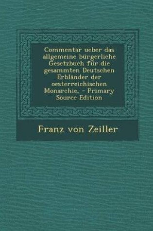 Cover of Commentar Ueber Das Allgemeine Burgerliche Gesetzbuch Fur Die Gesammten Deutschen Erblander Der Oesterreichischen Monarchie, - Primary Source Edition