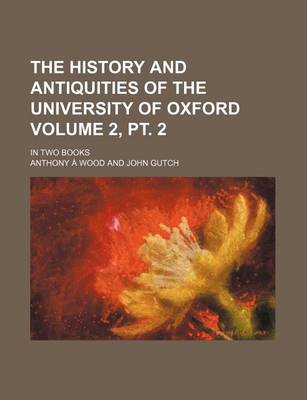 Book cover for The History and Antiquities of the University of Oxford; In Two Books Volume 2, PT. 2