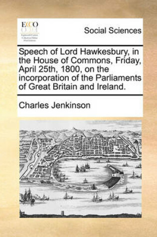 Cover of Speech of Lord Hawkesbury, in the House of Commons, Friday, April 25th, 1800, on the Incorporation of the Parliaments of Great Britain and Ireland.