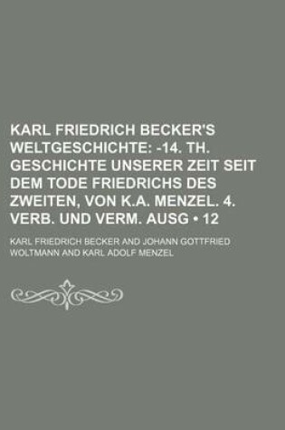 Cover of Karl Friedrich Becker's Weltgeschichte (12); -14. Th. Geschichte Unserer Zeit Seit Dem Tode Friedrichs Des Zweiten, Von K.A. Menzel. 4. Verb. Und Verm. Ausg