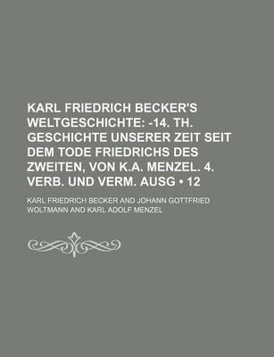 Book cover for Karl Friedrich Becker's Weltgeschichte (12); -14. Th. Geschichte Unserer Zeit Seit Dem Tode Friedrichs Des Zweiten, Von K.A. Menzel. 4. Verb. Und Verm. Ausg