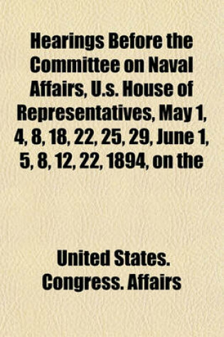 Cover of Hearings Before the Committee on Naval Affairs, U.S. House of Representatives, May 1, 4, 8, 18, 22, 25, 29, June 1, 5, 8, 12, 22, 1894, on the