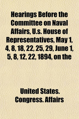 Book cover for Hearings Before the Committee on Naval Affairs, U.S. House of Representatives, May 1, 4, 8, 18, 22, 25, 29, June 1, 5, 8, 12, 22, 1894, on the