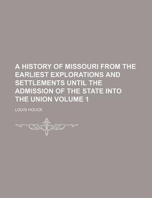 Book cover for A History of Missouri from the Earliest Explorations and Settlements Until the Admission of the State Into the Union Volume 1