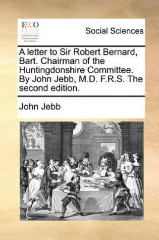 Cover of A Letter to Sir Robert Bernard, Bart. Chairman of the Huntingdonshire Committee. by John Jebb, M.D. F.R.S. the Second Edition.