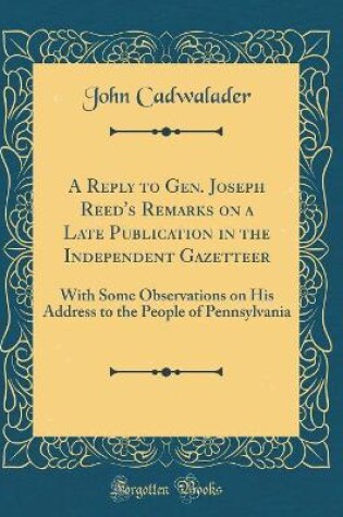 Cover of A Reply to Gen. Joseph Reed's Remarks on a Late Publication in the Independent Gazetteer: With Some Observations on His Address to the People of Pennsylvania (Classic Reprint)