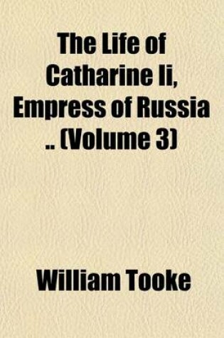 Cover of The Life of Catharine II, Empress of Russia .. (Volume 3)