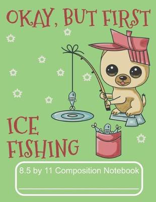 Book cover for Okay, But First Ice Fishing 8.5 by 11 Composition Notebook