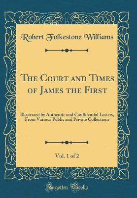 Book cover for The Court and Times of James the First, Vol. 1 of 2: Illustrated by Authentic and Confidential Letters, From Various Public and Private Collections (Classic Reprint)