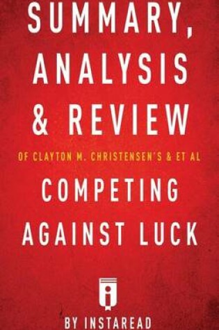 Cover of Summary, Analysis and Review of Clayton M. Christensen's and et al Competing Against Luck by Instaread
