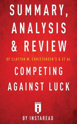 Book cover for Summary, Analysis and Review of Clayton M. Christensen's and et al Competing Against Luck by Instaread