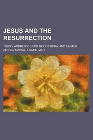 Cover of Jesus and the Resurrection; Thirty Addresses for Good Friday and Easter