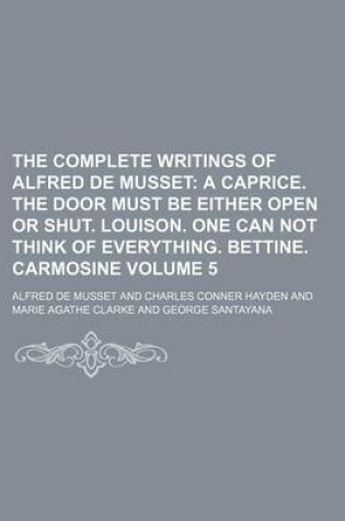 Cover of The Complete Writings of Alfred de Musset; A Caprice. the Door Must Be Either Open or Shut. Louison. One Can Not Think of Everything. Bettine. Carmosi