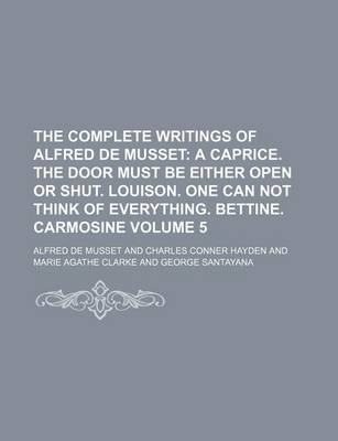 Book cover for The Complete Writings of Alfred de Musset; A Caprice. the Door Must Be Either Open or Shut. Louison. One Can Not Think of Everything. Bettine. Carmosi