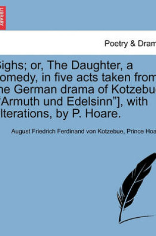 Cover of Sighs; Or, the Daughter, a Comedy, in Five Acts Taken from the German Drama of Kotzebue [armuth Und Edelsinn], with Alterations, by P. Hoare.