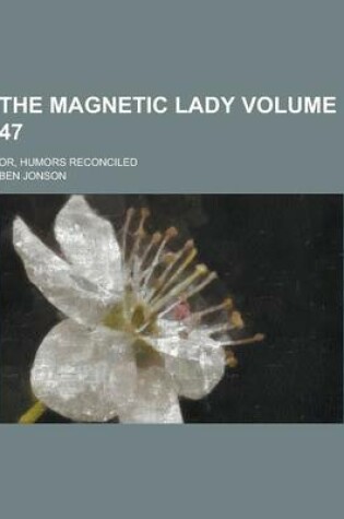 Cover of The Magnetic Lady; Or, Humors Reconciled Volume 47