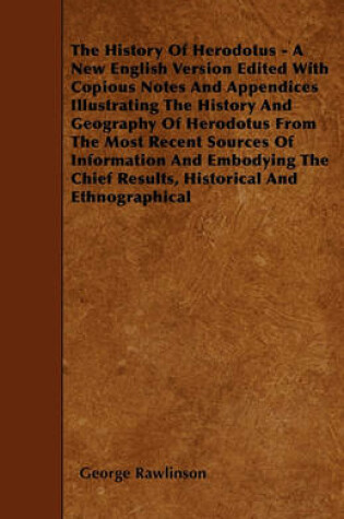 Cover of The History Of Herodotus - A New English Version Edited With Copious Notes And Appendices Illustrating The History And Geography Of Herodotus From The Most Recent Sources Of Information And Embodying The Chief Results, Historical And Ethnographical