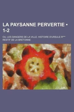 Cover of La Paysanne Pervertie (1-2); Ou, Les Dangers de La Ville. Histoire D'Ursule R***