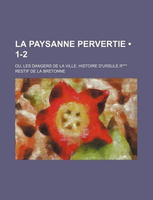 Book cover for La Paysanne Pervertie (1-2); Ou, Les Dangers de La Ville. Histoire D'Ursule R***