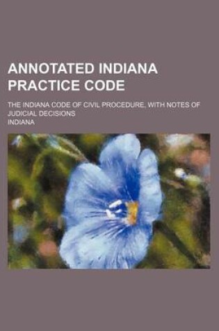 Cover of Annotated Indiana Practice Code; The Indiana Code of Civil Procedure, with Notes of Judicial Decisions