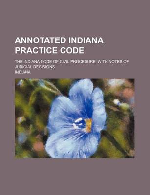 Book cover for Annotated Indiana Practice Code; The Indiana Code of Civil Procedure, with Notes of Judicial Decisions