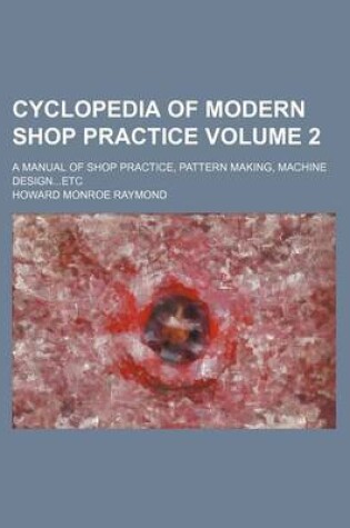 Cover of Cyclopedia of Modern Shop Practice Volume 2; A Manual of Shop Practice, Pattern Making, Machine Design...Etc