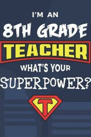 Cover of I'm An 8th Grade Teacher What's Your Superpower?